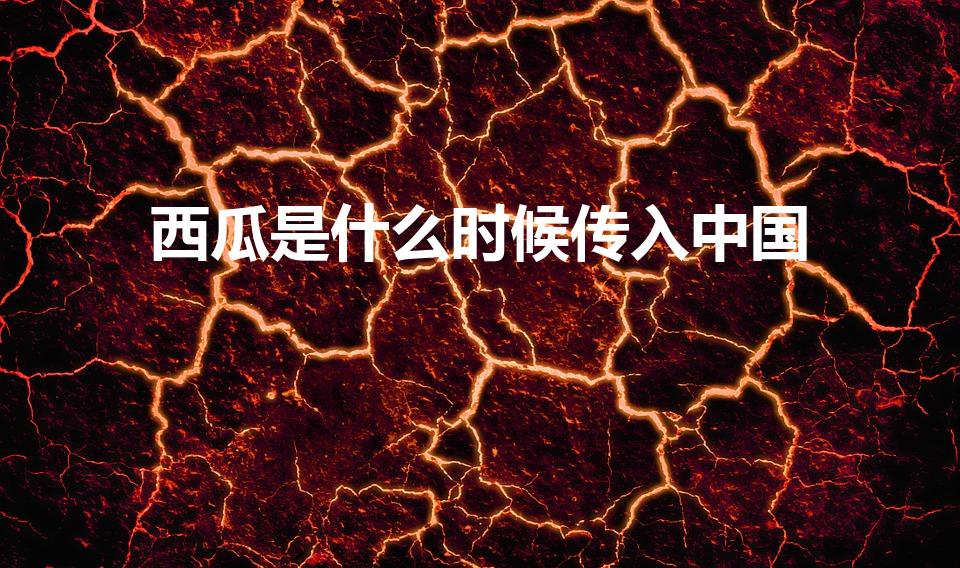 西瓜是什么时候传入中国（西瓜传入中国的时间）