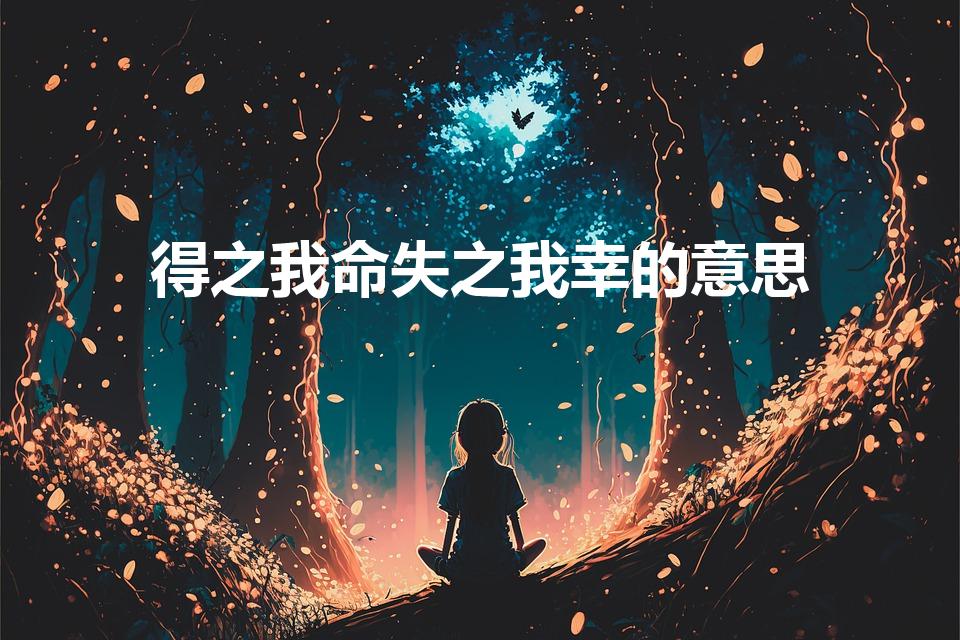 得之我命失之我幸的意思（得之我幸,失之我命什么意思）