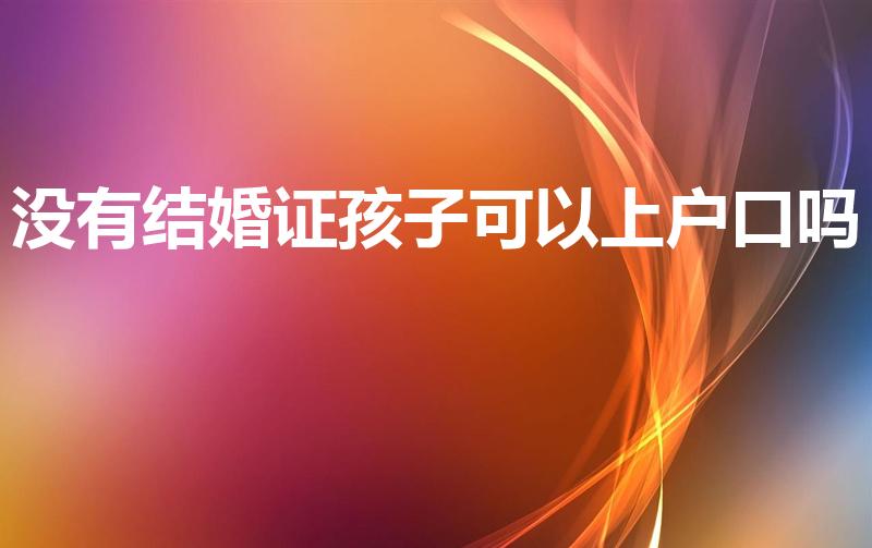 没有结婚证孩子可以上户口吗（没有结婚证小孩可以上户口吗）