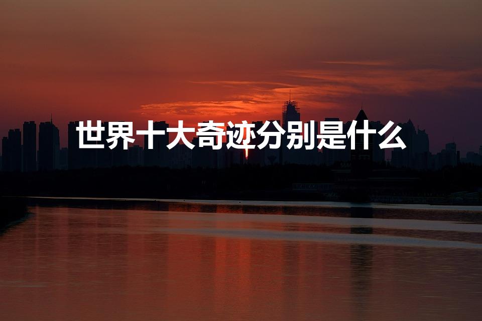 世界十大奇迹分别是什么（世界十大奇迹是什么需要图片!）
