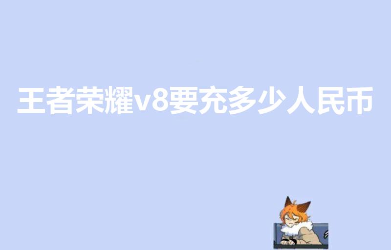 王者荣耀v8要充多少人民币（王者荣耀v8多少钱）