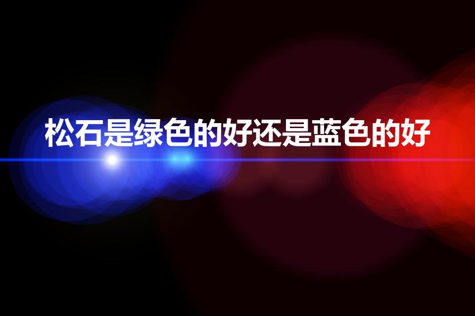 松石是绿色的好还是蓝色的好（绿松石什么颜色才是最好的）