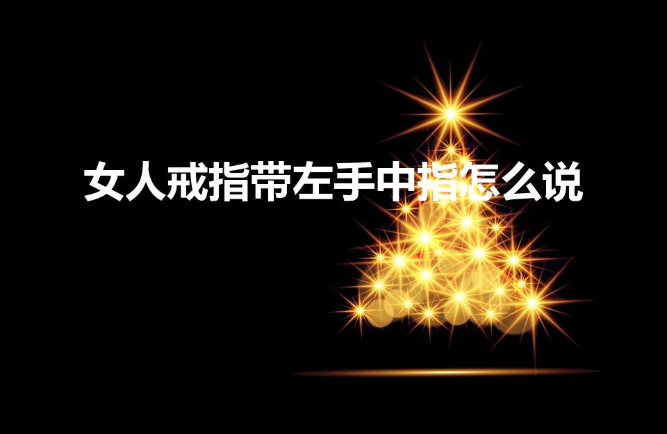女人戒指带左手中指怎么说（女生左手中指戴戒指什么意思）