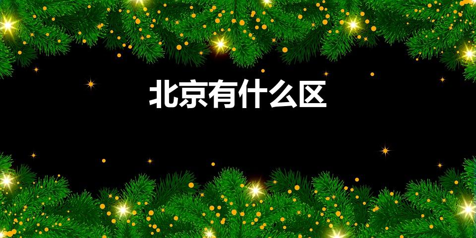 北京有什么区（北京有哪些区有几个区）