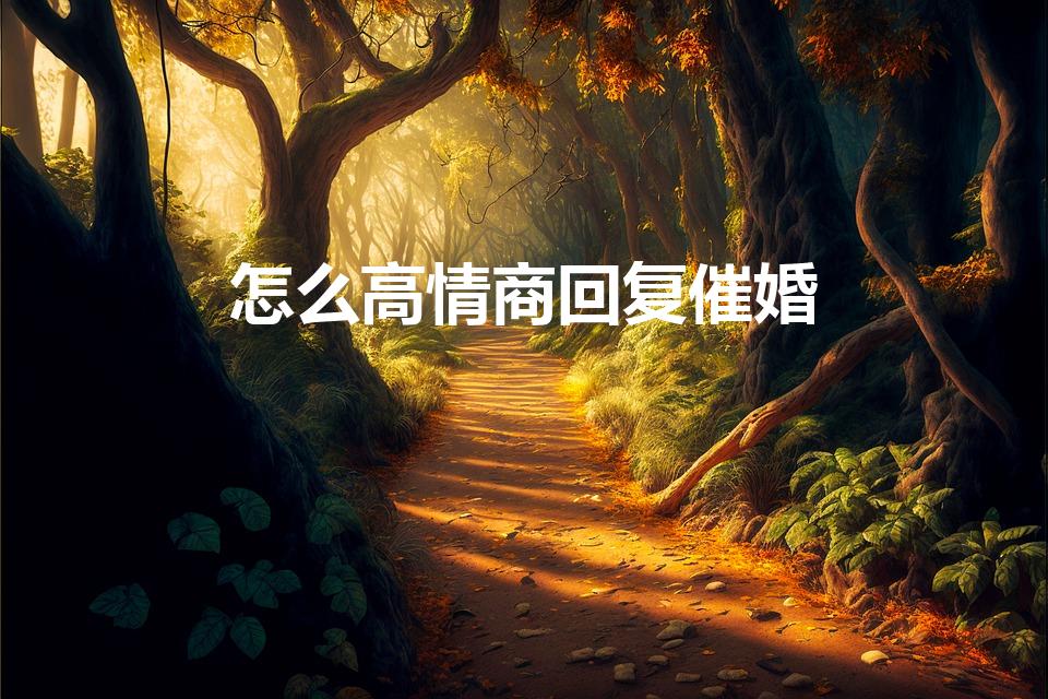怎么高情商回复催婚（怎么回复被朋友催婚）