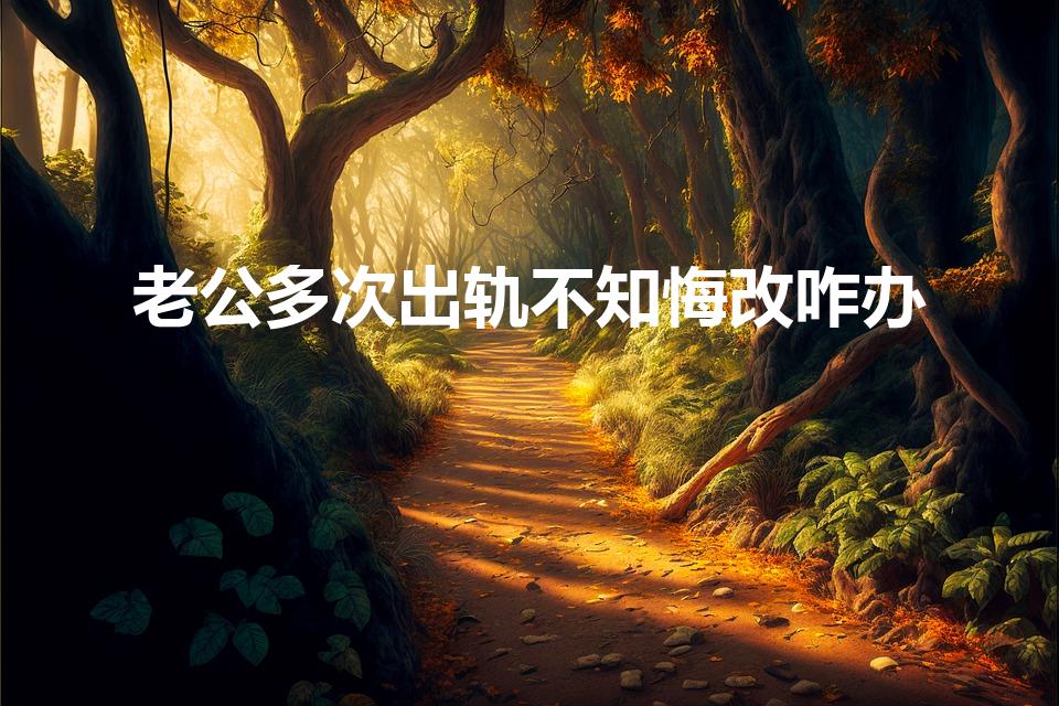 老公多次出轨不知悔改咋办（老公出轨不肯悔改怎么办）