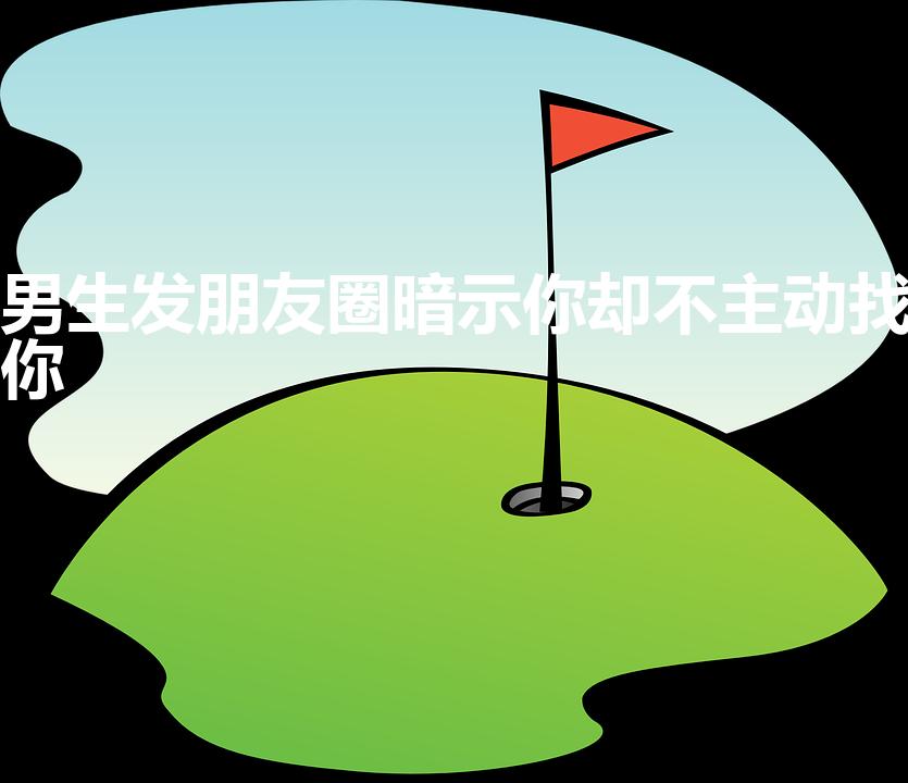 男生发朋友圈暗示你却不主动找你