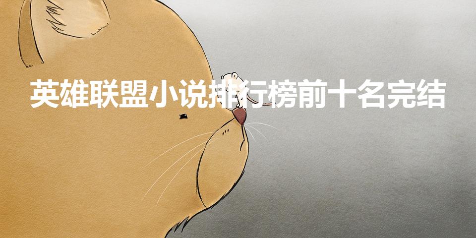 英雄联盟小说排行榜前十名完结（英雄联盟小说排行榜前十名）