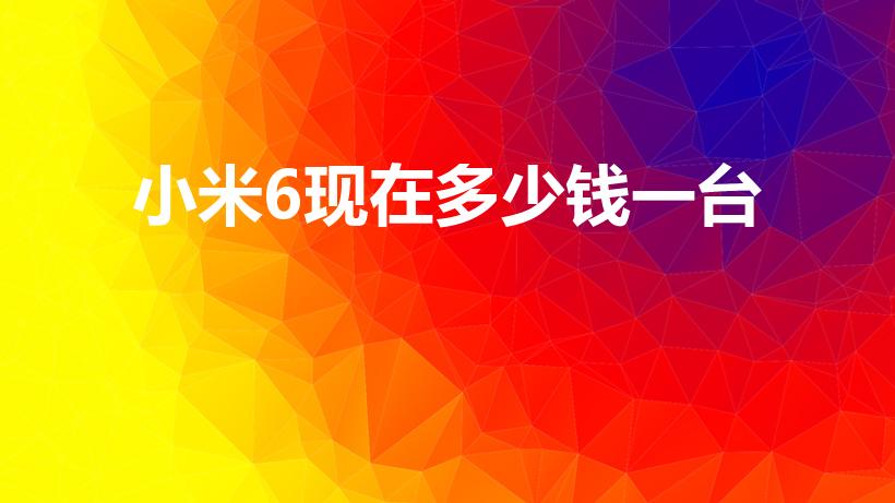 小米6现在多少钱一台（小米6多少钱一部）