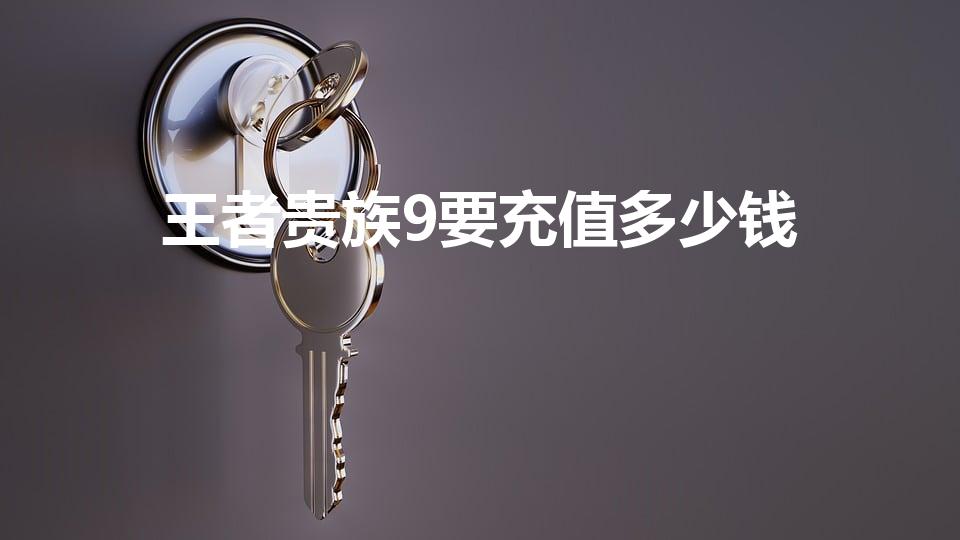 王者贵族9要充值多少钱（王者荣耀v9多少钱）