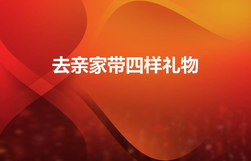 去亲家带四样礼物（去亲家带四样礼物 亲家见面送什么礼物）