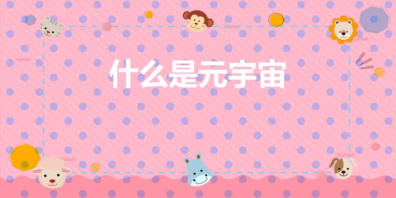 什么是元宇宙（什么是元宇宙通俗易懂的解释）