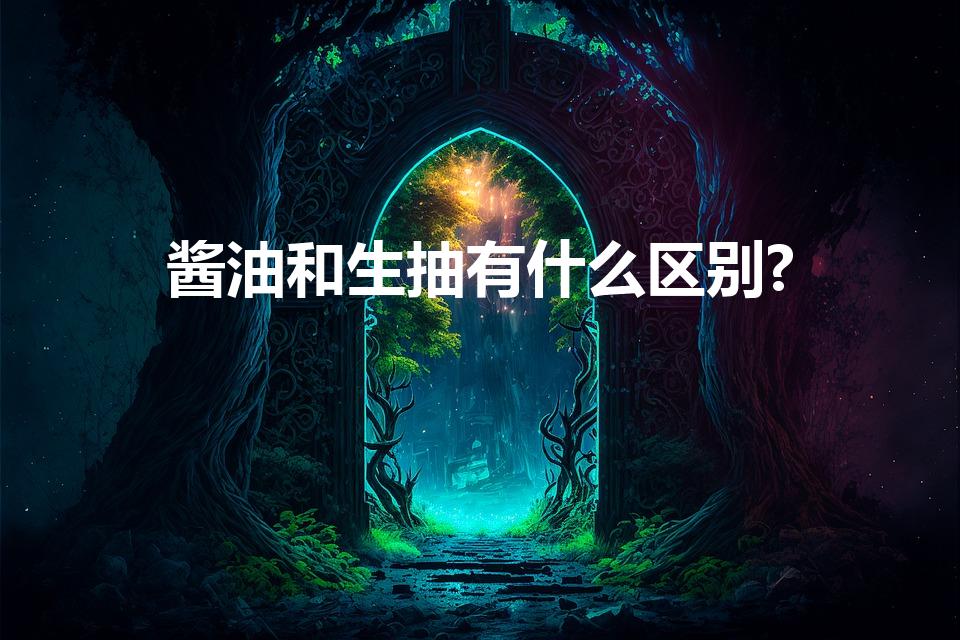 酱油和生抽有什么区别?（生抽和酱油的区别是什么）