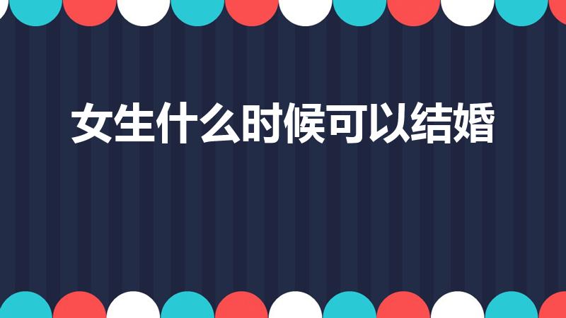 女生什么时候可以结婚（女生多久可以结婚登记）