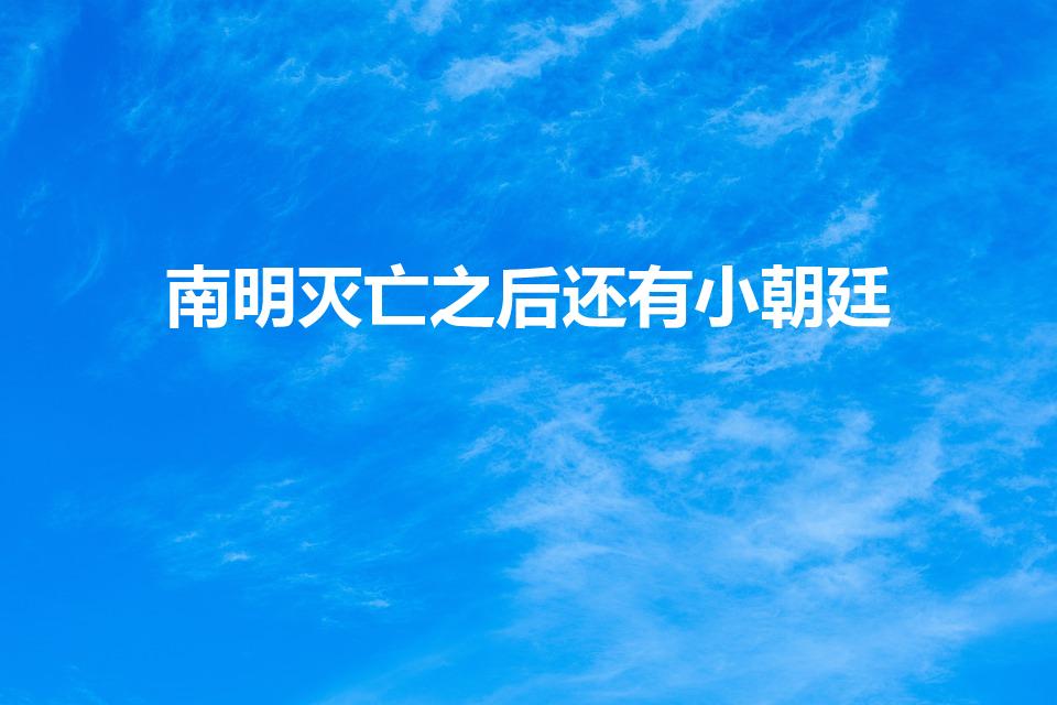 南明灭亡之后还有小朝廷（明朝灭亡后,南明政权都有谁）