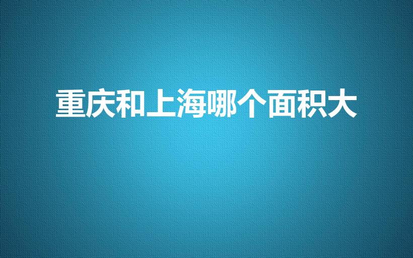 重庆和上海哪个面积大（上海和重庆哪个城市的面积大）