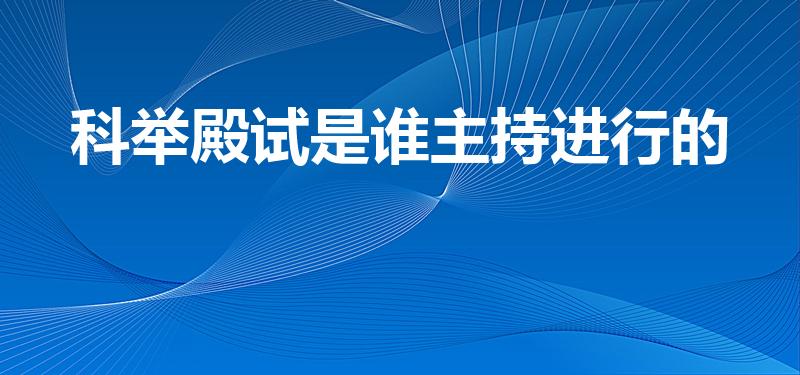 科举殿试是谁主持进行的（殿试谁主持）