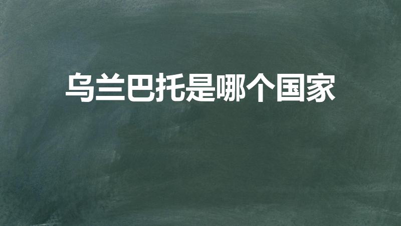 乌兰巴托是哪个国家（乌兰巴托是哪个国家的首都）