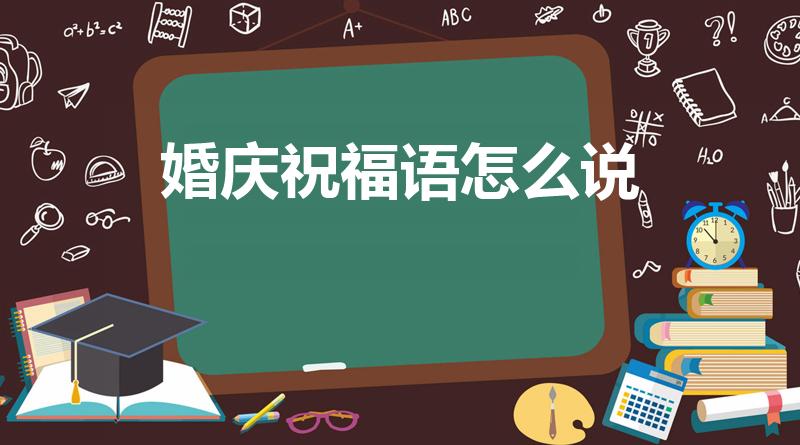 婚庆祝福语怎么说（婚庆祝福语有哪些）