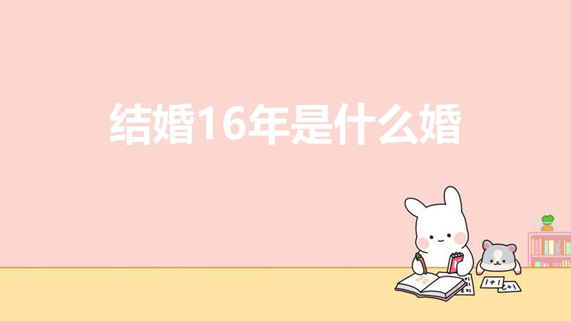 结婚16年是什么婚（结婚16年是属于什么婚）