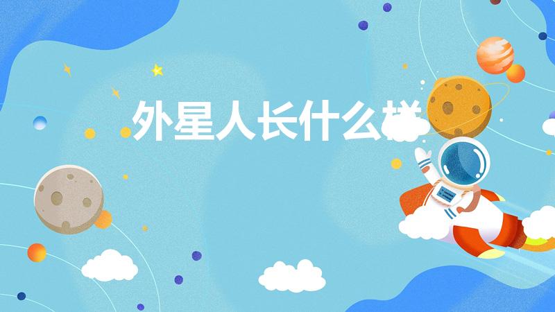 外星人长什么样（外星人的外貌特征是怎样的）