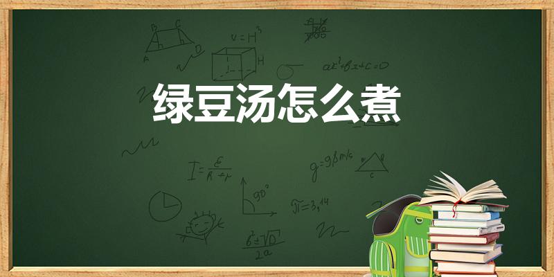 绿豆汤怎么煮（怎么煮容易烂出沙又解读）