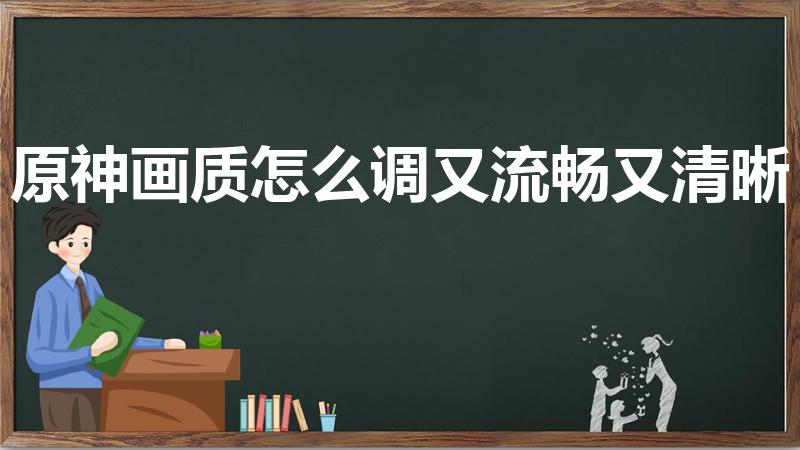 原神画质怎么调又流畅又清晰（原神手游怎么调画质）