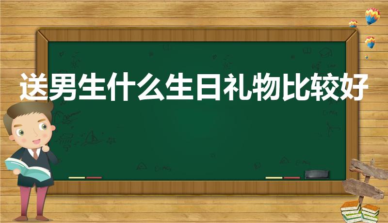 送男生什么生日礼物比较好（给男生送生日礼物送什么好）