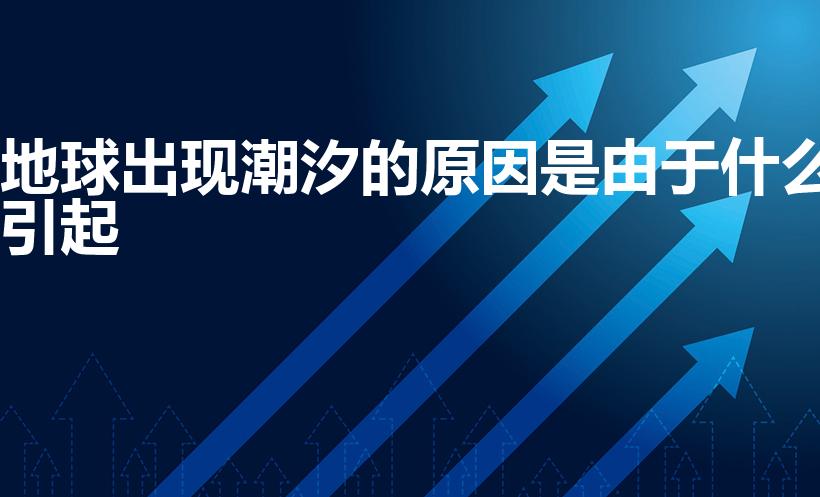 地球出现潮汐的原因是由于什么引起（潮汐形成的原因）