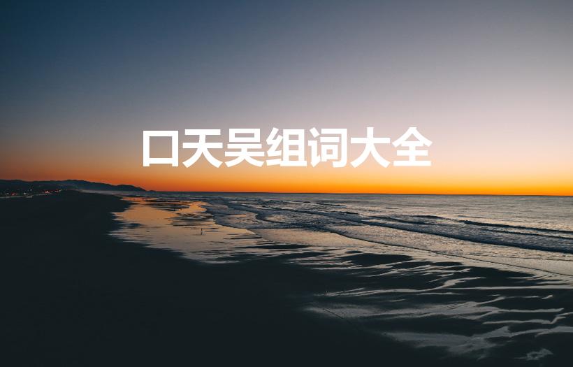 口天吴组词大全（上面一个口下面一个天的吴组词组词吴组词）