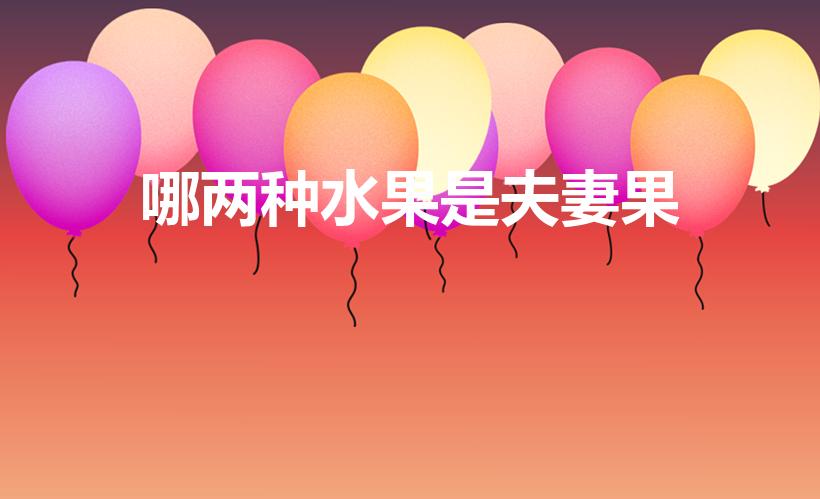 哪两种水果是夫妻果（《蚂蚁庄园》哪两种水果是夫妻果）