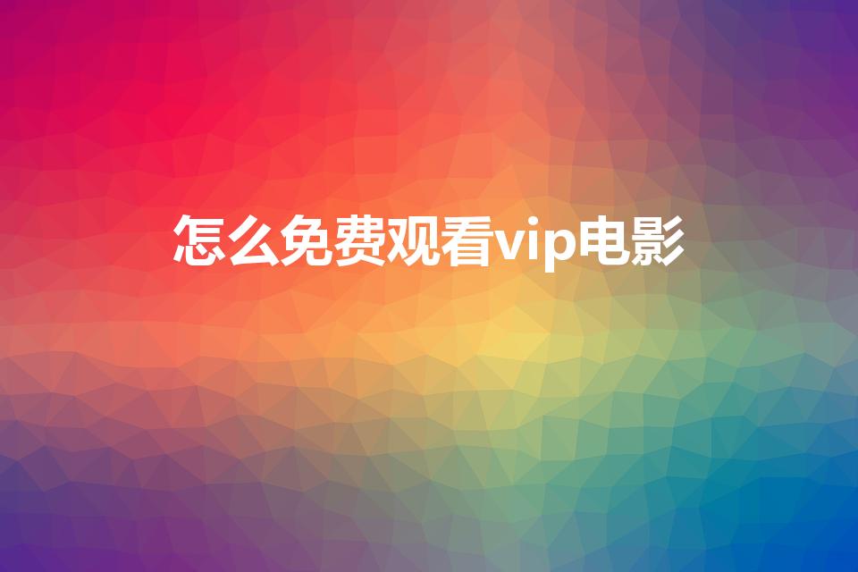 怎么免费观看vip电影（怎么看腾讯vip电影不收费）