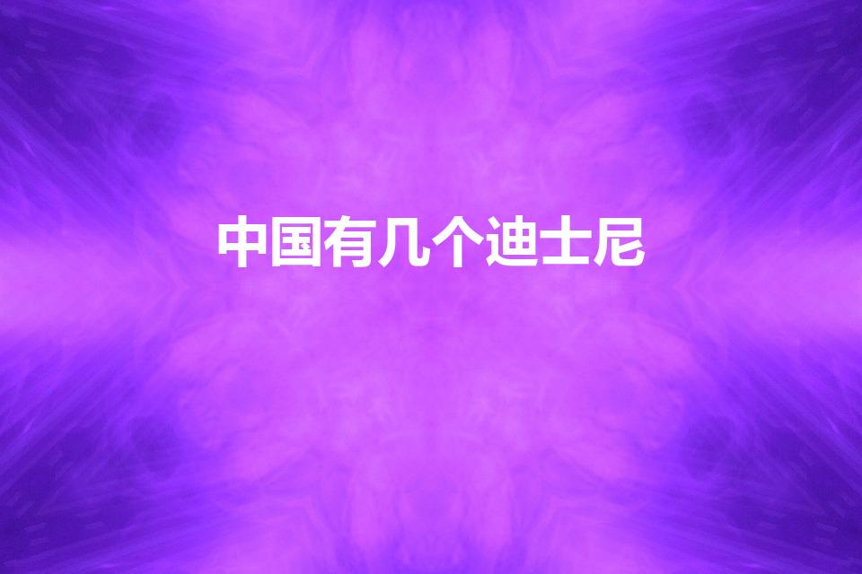 中国有几个迪士尼（中国迪士尼乐园有几个在哪里）