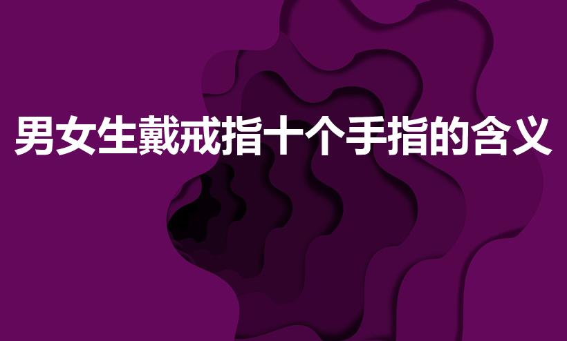 男女生戴戒指十个手指的含义（十个手指戴戒指的含义）