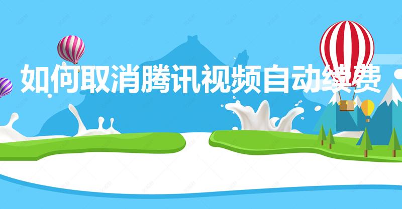 如何取消腾讯视频自动续费（腾讯视频取消自动续费）