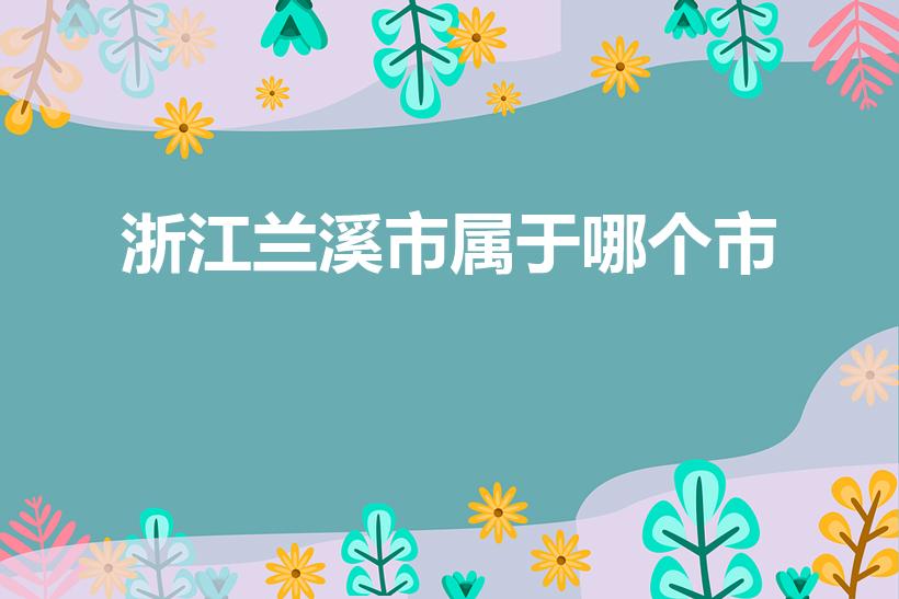 浙江兰溪市属于哪个市（兰溪市属于哪个市）