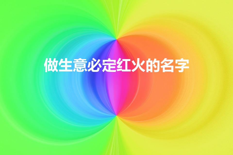 做生意必定红火的名字（做生意比较旺的名字）
