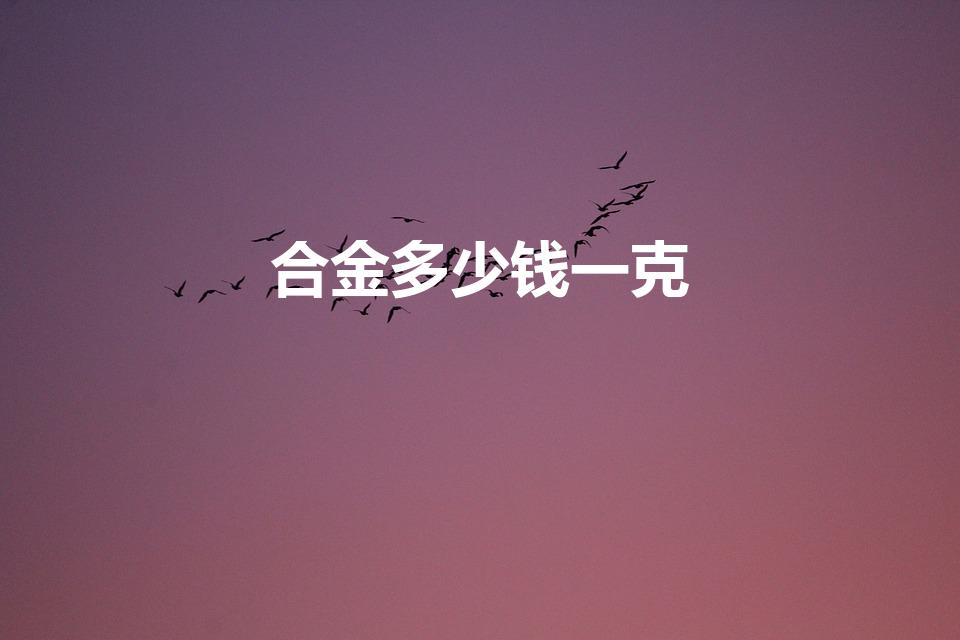 合金多少钱一克（钛合金一克多少钱回收）