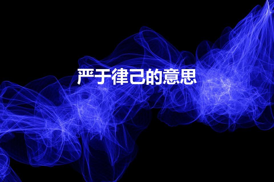 严于律己的意思（以身作则,严于律己的意思）
