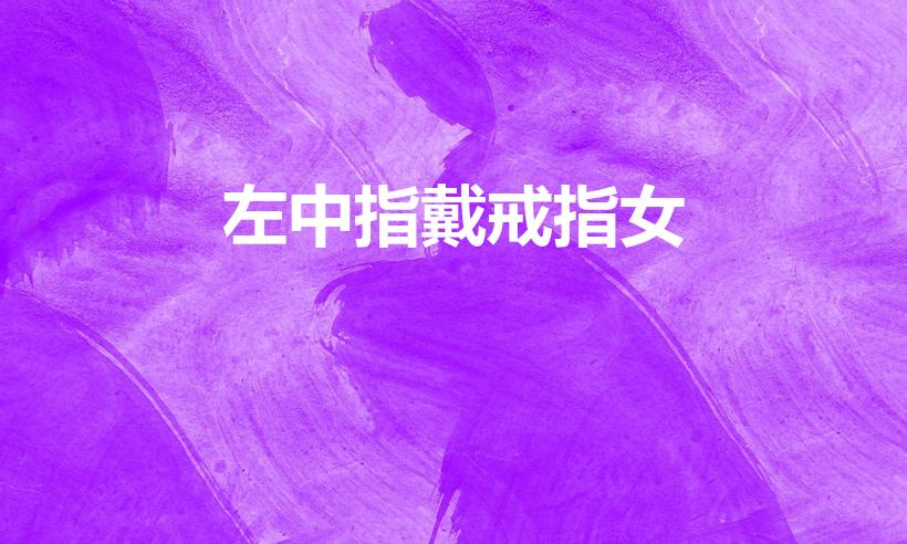 左中指戴戒指女（女生左手中指戴戒指什么意思）