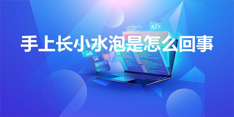 手上长小水泡是怎么回事（手上长透明小水泡是什么原因）