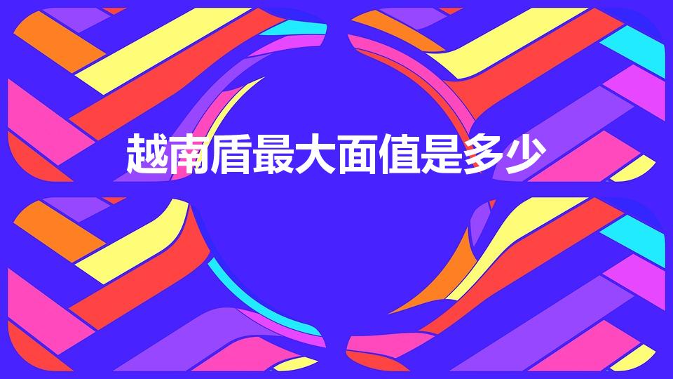 越南盾最大面值是多少（越南币的最大面额是多少）