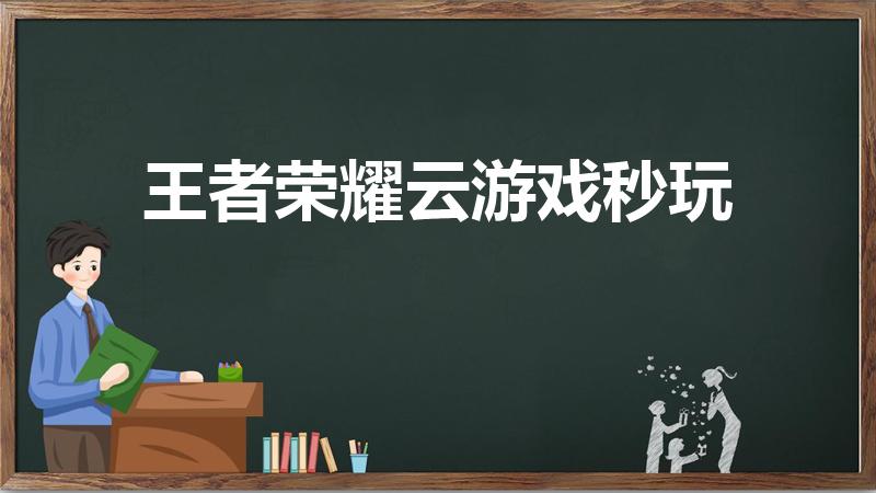 王者荣耀云游戏秒玩（能秒玩王者荣耀的软件）