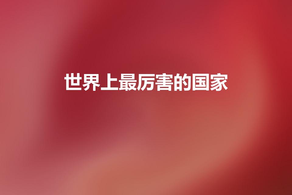 世界上最厉害的国家（世界上最强大的五个国家）