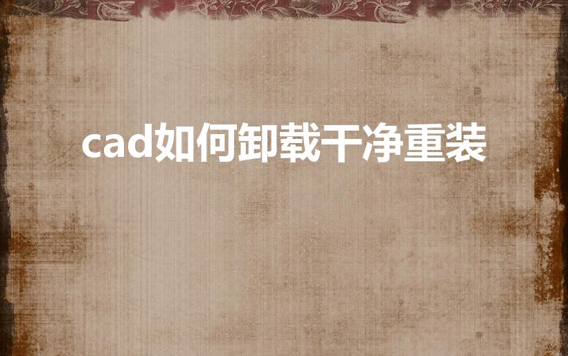 cad如何卸载干净重装（cad怎么卸载干净重新安装）
