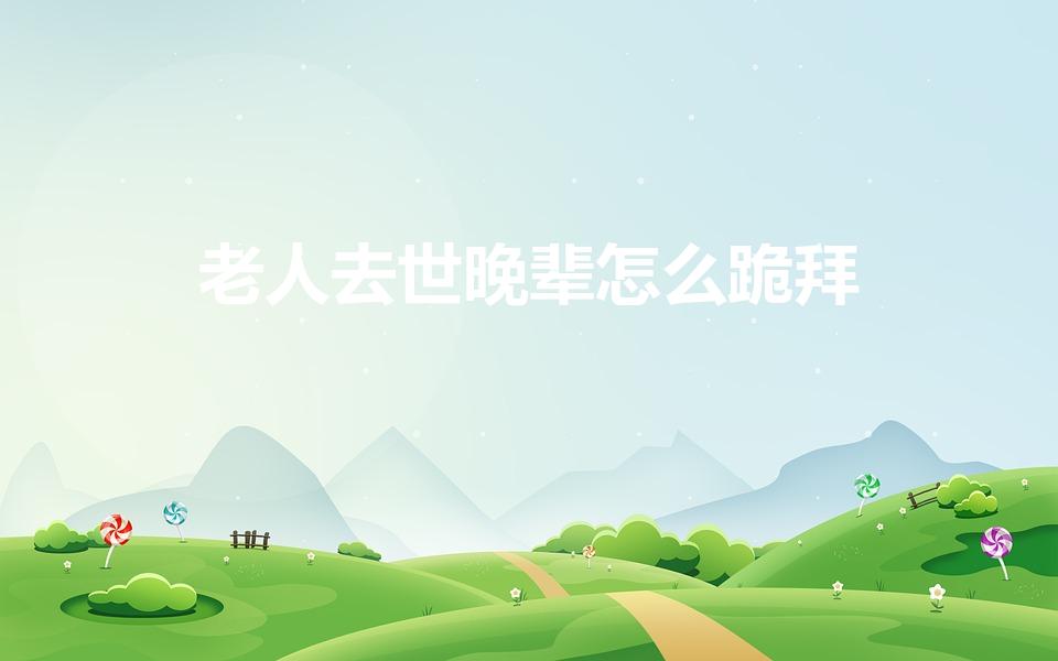 老人去世晚辈怎么跪拜