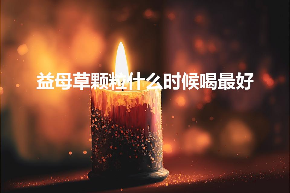 益母草颗粒什么时候喝最好（月经量少益母草什么时候喝最好）