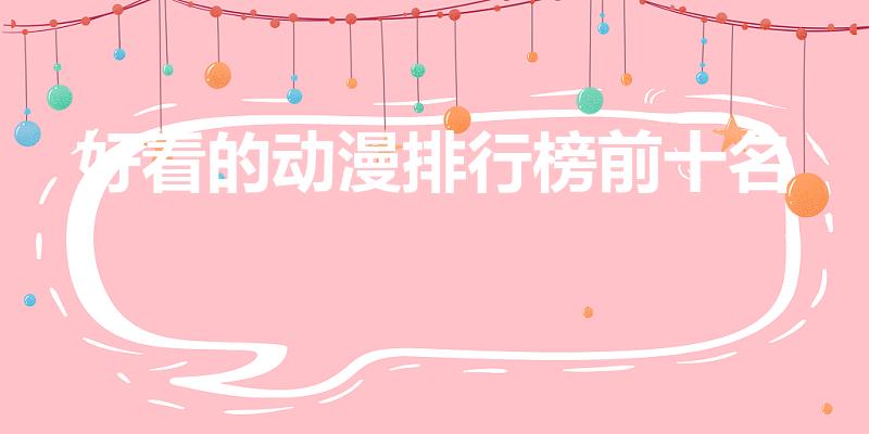 好看的动漫排行榜前十名（全球最火动漫排行榜前十名有哪些）