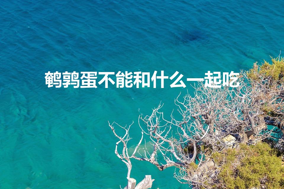 鹌鹑蛋不能和什么一起吃（鹌鹑蛋不能与什么食物同食）