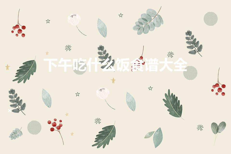下午吃什么饭食谱大全（家常下午饭吃什么好）